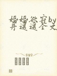 婚婚欲宠by小舟遥遥全文免费阅读