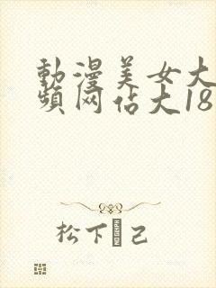 动漫美女大胸视频网站大18