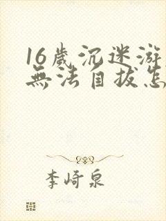 16岁沉迷游戏无法自拔怎么办