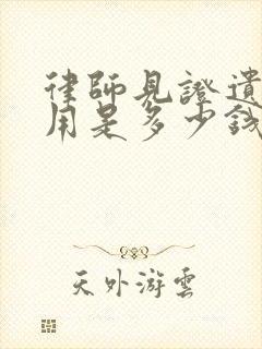 律师见证遗嘱费用是多少钱