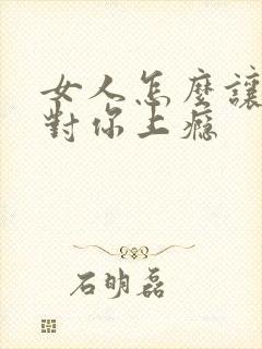 女人怎么让男人对你上瘾