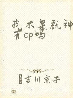 我不是戏神陈伶有cp吗