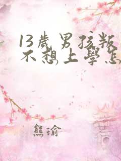 13岁男孩叛逆不想上学怎么办
