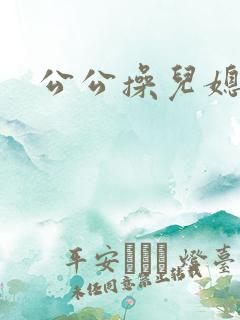 公公操儿媳小逼
