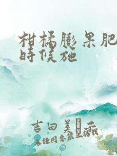 柑橘膨果肥什么时候施
