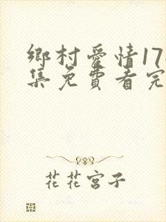 乡村爱情17全集免费看完整版