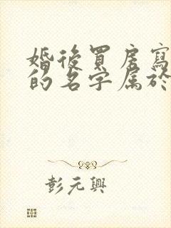 婚后买房写双方的名字属于夫妻共同财产吗