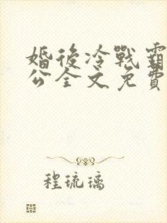 婚后冷战霸道老公全文免费阅读