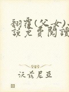 翻覆(父女)小说免费阅读笔趣阁