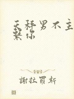 天秤男不主动联系你