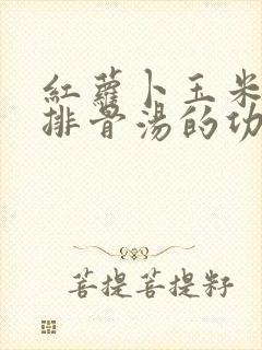 红萝卜玉米山药排骨汤的功效与作用