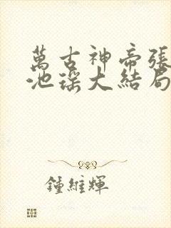万古神帝张若尘池瑶大结局