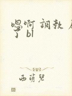 嗯啊 调教 尿了 bl