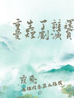 重生了谁还谈恋爱短剧演员表