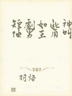 短剧如此神秘的他男主角叫什么