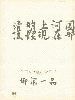 清明上河图的价值体现在哪