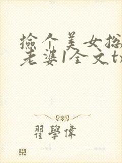 捡个美女总裁做老婆1全文txt下载