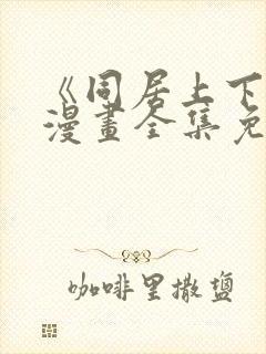 《同居上下铺》漫画全集免费观看