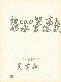 被cao哭高h奶水男总裁h