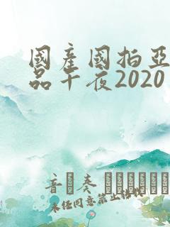 国产国拍亚洲精品午夜2020