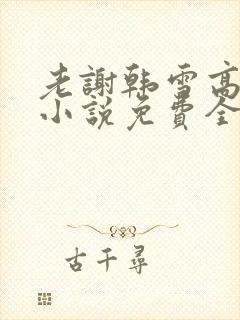 老谢韩雪高圆圆小说免费全文阅读