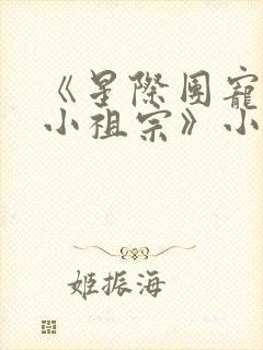 《星际团宠她是小祖宗》小说