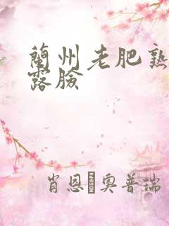 兰州老肥熟全程露脸