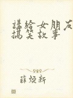 讲给女朋友听的搞笑故事