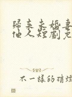 归来未婚妻已嫁他人短剧免费观看全集