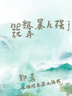 np粗暴h强j玩弄