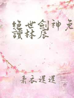 绝世剑神免费阅读林辰