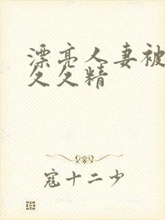 漂亮人妻被黑人久久精