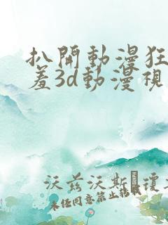 扒开动漫狂揉羞羞3d动漫视频