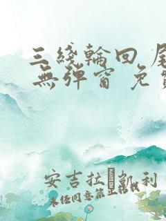 三线轮回 尾鱼 无弹窗 免费阅读