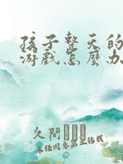孩子整天的迷恋游戏怎么办