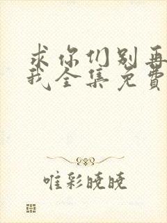 求你们别再说爱我全集免费播放