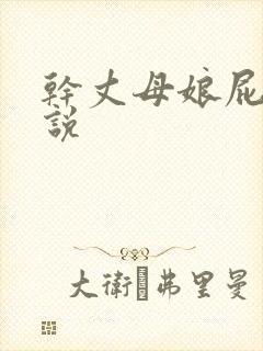干丈母娘屁眼小说