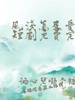 风浅怎及爱深沉短剧免费完整版