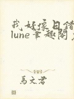 我好像日错了人lune笔趣阁免费阅读