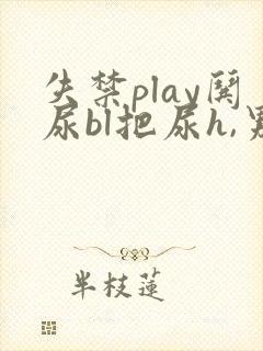 失禁play哄尿bl把尿h,男男小说