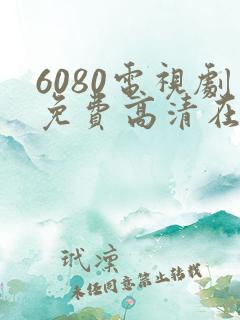 6080电视剧免费高清在线观看