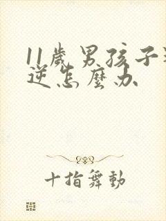 11岁男孩子叛逆怎么办