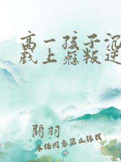 高一孩子沉迷游戏上瘾叛逆不沟通