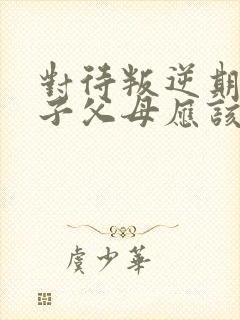 对待叛逆期的孩子父母应该怎样做