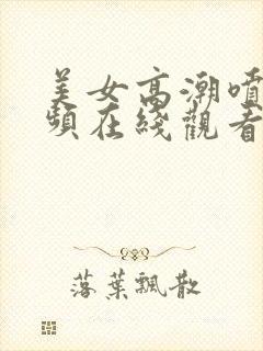美女高潮喷水视频在线观看免费