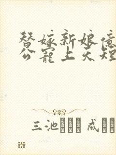替嫁新娘亿万老公宠上天短剧合集