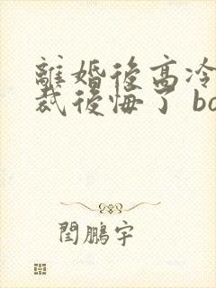 离婚后高冷女总裁后悔了 box novel