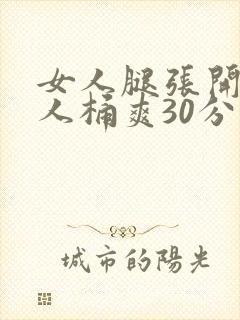 女人腿张开让男人桶爽30分钟