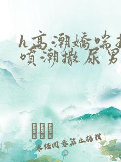 h高潮娇喘抽搐喷潮撒尿男女樱花