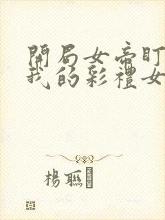 开局女帝盯上了我的彩礼女主叫什么